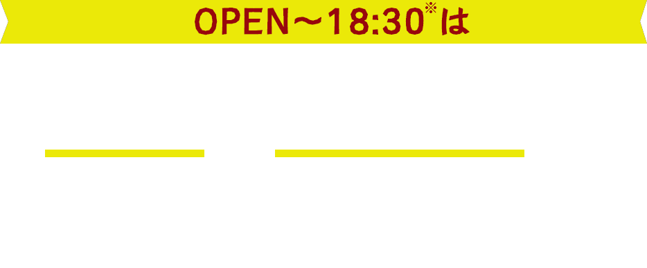 OPEN～18:30は餃子とドリンク類がお得！